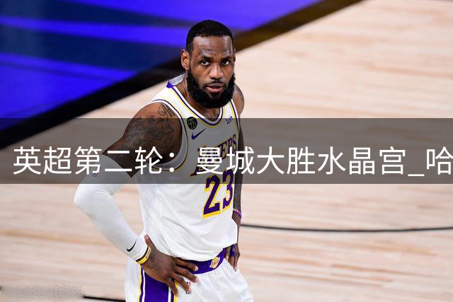 英超第二轮：曼城大胜水晶宫 哈兰德独中两元